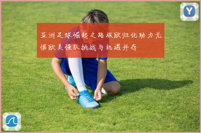 亚洲足球崛起之路旅欧归化助力无惧欧美强队挑战与机遇并存