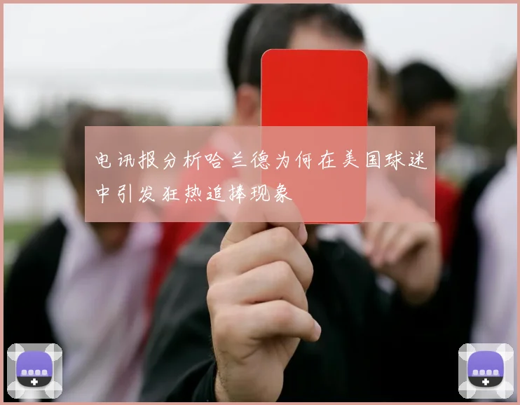 电讯报分析哈兰德为何在美国球迷中引发狂热追捧现象