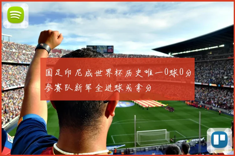 国足印尼成世界杯历史唯一0球0分参赛队新军全进球或拿分