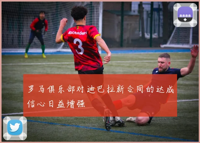 罗马俱乐部对迪巴拉新合同的达成信心日益增强