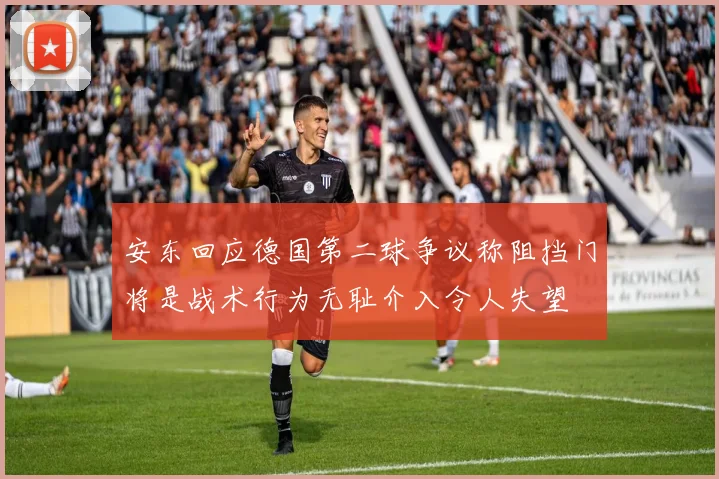 安东回应德国第二球争议称阻挡门将是战术行为无耻介入令人失望
