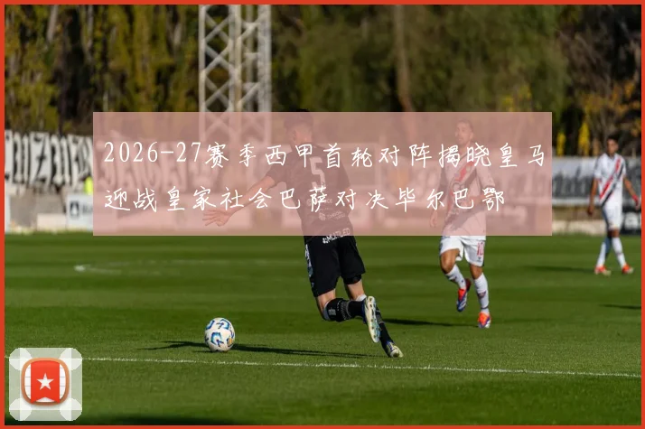2026-27赛季西甲首轮对阵揭晓皇马迎战皇家社会巴萨对决毕尔巴鄂
