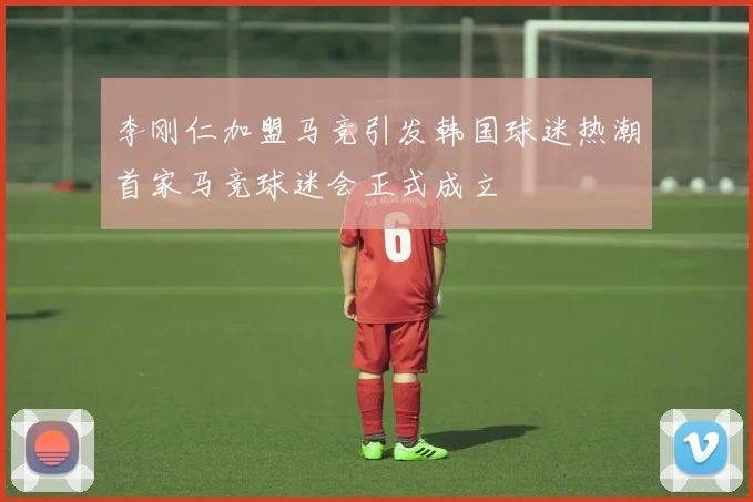 李刚仁加盟马竞引发韩国球迷热潮首家马竞球迷会正式成立