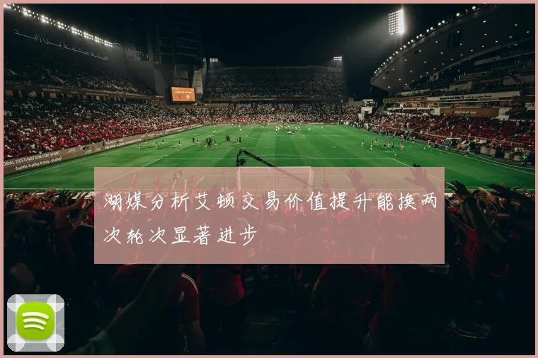 湖媒分析艾顿交易价值提升能换两次轮次显著进步