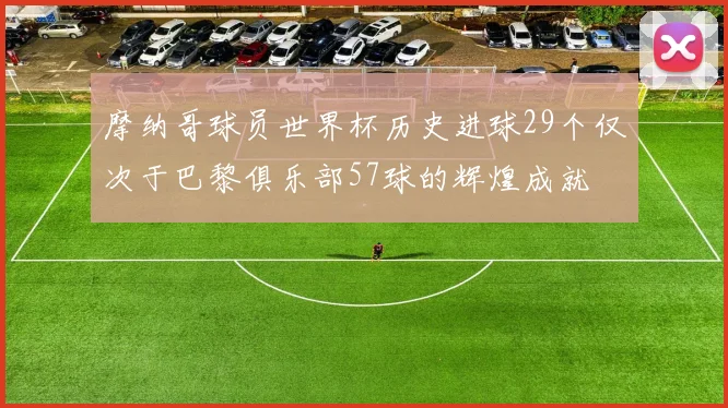 摩纳哥球员世界杯历史进球29个仅次于巴黎俱乐部57球的辉煌成就