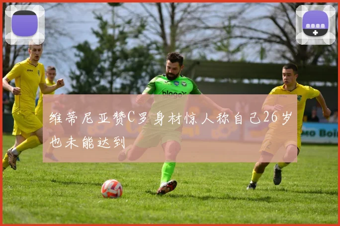 维蒂尼亚赞C罗身材惊人称自己26岁也未能达到