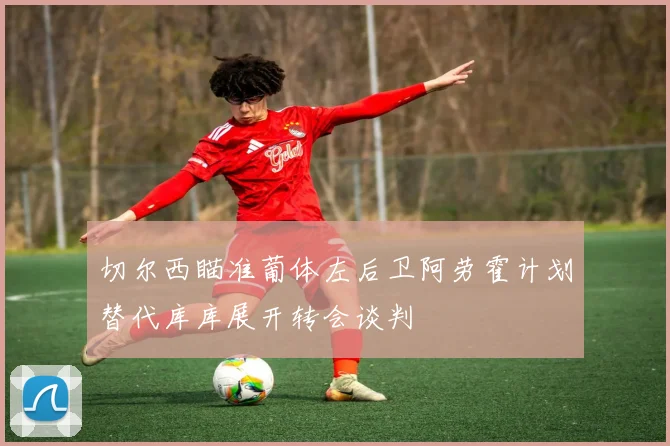 切尔西瞄准葡体左后卫阿劳霍计划替代库库展开转会谈判