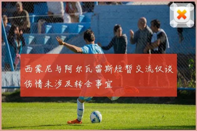 西蒙尼与阿尔瓦雷斯短暂交流仅谈伤情未涉及转会事宜