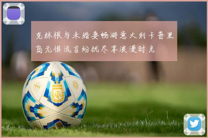 克林根与未婚妻畅游意大利卡普里岛无惧流言纷扰尽享浪漫时光