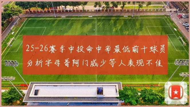 25-26赛季中投命中率最低前十球员分析字母哥阿门威少等人表现不佳