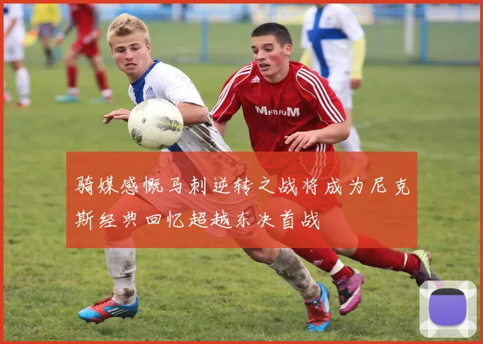 骑媒感慨马刺逆转之战将成为尼克斯经典回忆超越东决首战