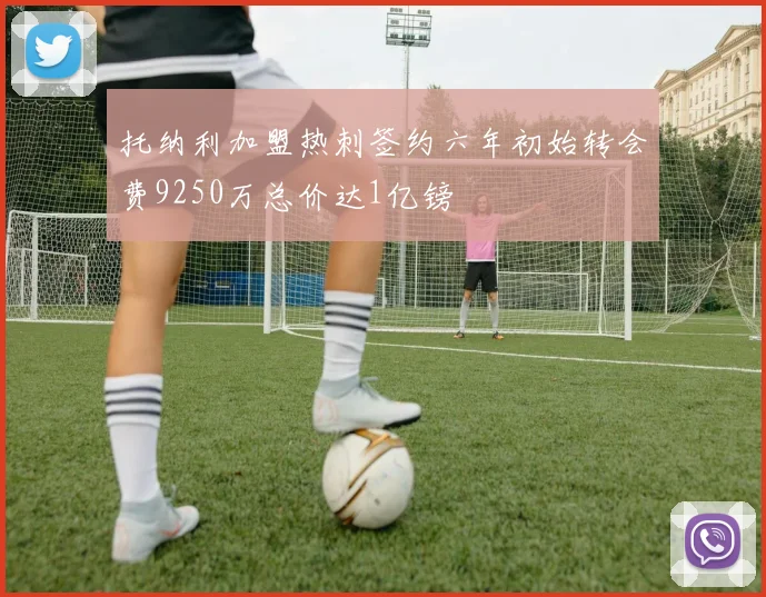 托纳利加盟热刺签约六年初始转会费9250万总价达1亿镑