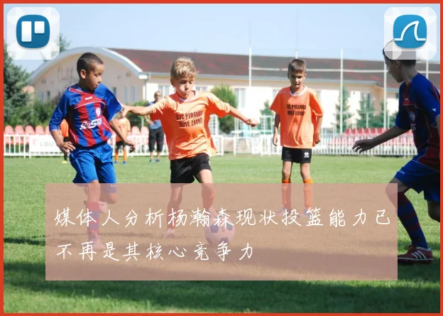 媒体人分析杨瀚森现状投篮能力已不再是其核心竞争力