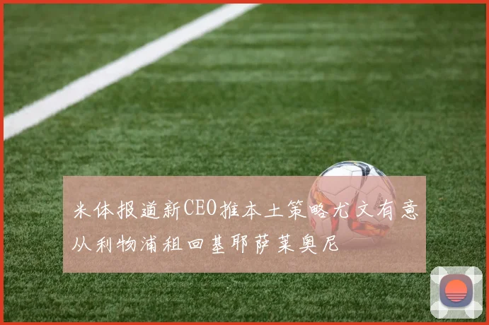 米体报道新CEO推本土策略尤文有意从利物浦租回基耶萨莱奥尼